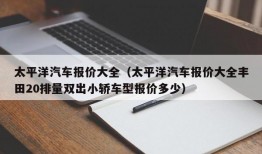 太平洋汽车报价大全（太平洋汽车报价大全丰田20排量双出小轿车型报价多少）