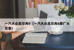 一汽大众高尔夫6（一汽大众高尔夫6原厂火花塞）