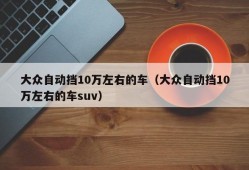 大众自动挡10万左右的车（大众自动挡10万左右的车suv）