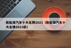 新能源汽车十大名牌2023（新能源汽车十大名牌2023款）