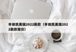 丰田凯美瑞2022新款（丰田凯美瑞2022新款报价）