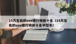 15万左右的suv排行榜前十名（15万左右的suv排行榜前十名中型车）