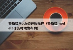 特斯拉Model3开始投产（特斯拉model3什么时候发布的）