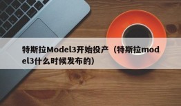 特斯拉Model3开始投产（特斯拉model3什么时候发布的）