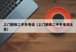 上门回收二手车电话（上门回收二手车电话北京）