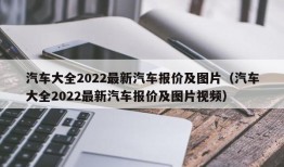 汽车大全2022最新汽车报价及图片（汽车大全2022最新汽车报价及图片视频）