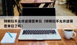 特斯拉不允许进保密单位（特斯拉不允许进保密单位了吗）