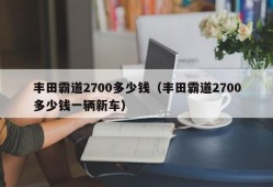 丰田霸道2700多少钱（丰田霸道2700多少钱一辆新车）