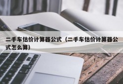 二手车估价计算器公式（二手车估价计算器公式怎么算）