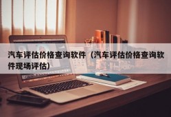 汽车评估价格查询软件（汽车评估价格查询软件现场评估）