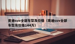 奥迪suv全部车型及价格（奥迪suv全部车型及价格144万）