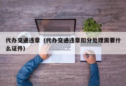 代办交通违章（代办交通违章扣分处理需要什么证件）