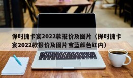 保时捷卡宴2022款报价及图片（保时捷卡宴2022款报价及图片宝蓝颜色红内）