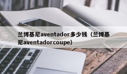 兰博基尼aventador多少钱（兰博基尼aventadorcoupe）