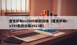 雷克萨斯es300h新款价格（雷克萨斯rx350新款价格2023款）