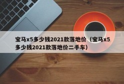 宝马x5多少钱2021款落地价（宝马x5多少钱2021款落地价二手车）