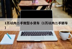 1万以内二手微型小货车（1万以内二手轿车）