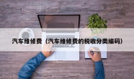 汽车维修费（汽车维修费的税收分类编码）