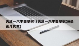 天津一汽丰田皇冠（天津一汽丰田皇冠30是第几代车）