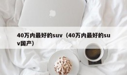 40万内最好的suv（40万内最好的suv国产）