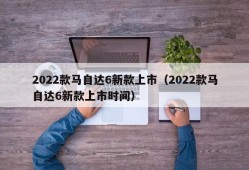 2022款马自达6新款上市（2022款马自达6新款上市时间）