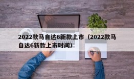 2022款马自达6新款上市（2022款马自达6新款上市时间）