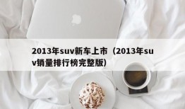 2013年suv新车上市（2013年suv销量排行榜完整版）