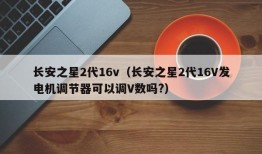 长安之星2代16v（长安之星2代16V发电机调节器可以调V数吗?）