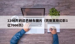 1200万的迈巴赫车图片（劳斯莱斯幻影1亿7000万）