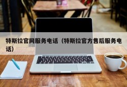 特斯拉官网服务电话（特斯拉官方售后服务电话）