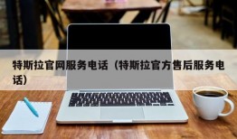 特斯拉官网服务电话（特斯拉官方售后服务电话）