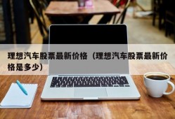 理想汽车股票最新价格（理想汽车股票最新价格是多少）