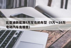 比亚迪新能源5万左右的车型（5万一10万电动汽车有哪些）