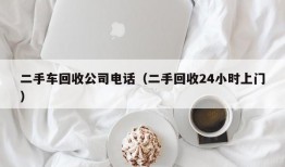 二手车回收公司电话（二手回收24小时上门）