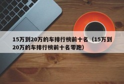 15万到20万的车排行榜前十名（15万到20万的车排行榜前十名零跑）