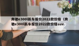 奔驰e300l新车报价2022款价格（奔驰e300l新车报价2022款价格suv）