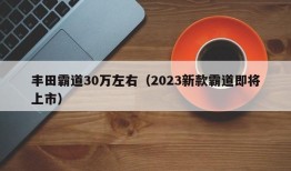 丰田霸道30万左右（2023新款霸道即将上市）