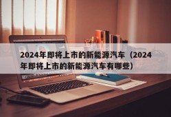 2024年即将上市的新能源汽车（2024年即将上市的新能源汽车有哪些）