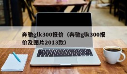 奔驰glk300报价（奔驰glk300报价及图片2013款）