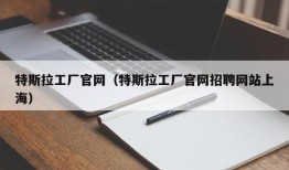 特斯拉工厂官网（特斯拉工厂官网招聘网站上海）