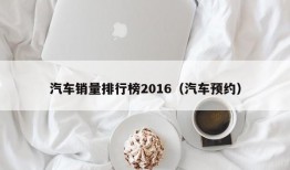 汽车销量排行榜2016（汽车预约）