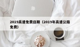 2019高速免费日期（2019年高速公路免费）