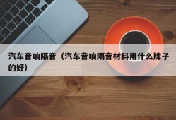 汽车音响隔音（汽车音响隔音材料用什么牌子的好）