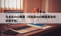 马自达mx5敞篷（马自达mx5敞篷是自动还是手动）