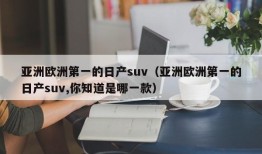 亚洲欧洲第一的日产suv（亚洲欧洲第一的日产suv,你知道是哪一款）