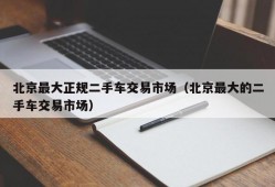 北京最大正规二手车交易市场（北京最大的二手车交易市场）