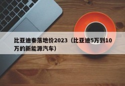 比亚迪秦落地价2023（比亚迪5万到10万的新能源汽车）