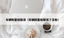 车辆购置税取消（车辆购置税取消了没有）