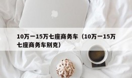 10万一15万七座商务车（10万一15万七座商务车别克）