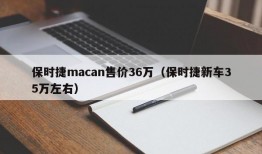 保时捷macan售价36万（保时捷新车35万左右）